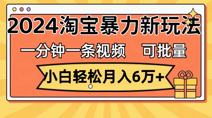 一分钟一条视频，小白轻松月入6万+，2024淘宝暴力新玩法，可批量放大收益_思维有课