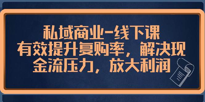 私域商业-线下课，有效提升复购率，解决现金流压力，放大利润_思维有课