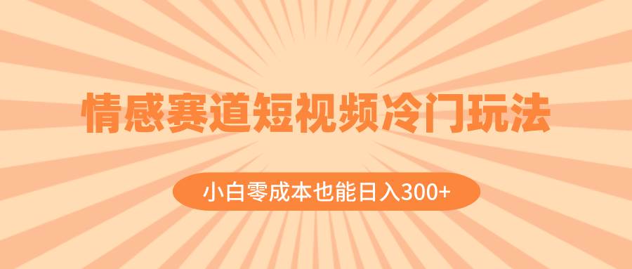 情感赛道短视频冷门玩法，小白零成本也能日入300+（教程+素材）_思维有课