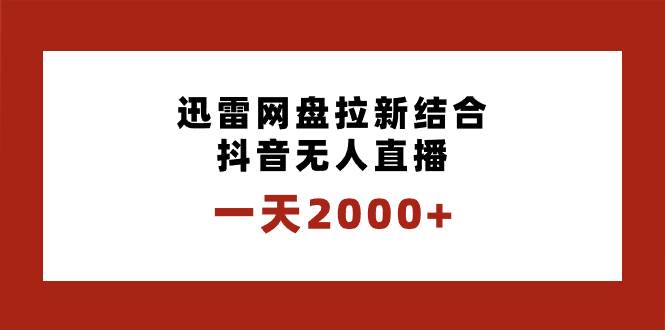 一天2000+迅雷网盘拉新结合抖音无人直播，独创玩法保姆级教学_思维有课