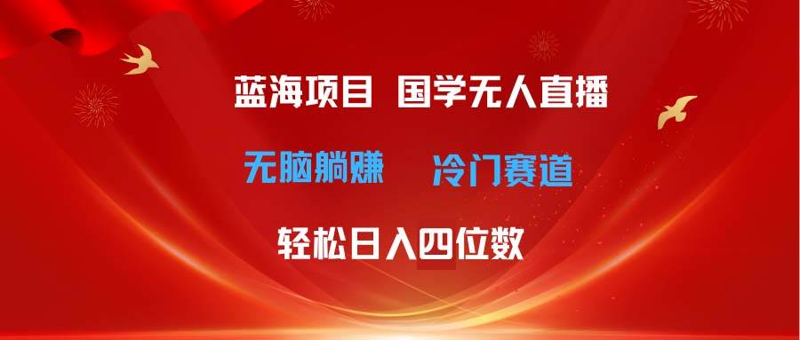 超级蓝海项目 国学无人直播日入四位数 无脑躺赚冷门赛道 最新玩法_思维有课