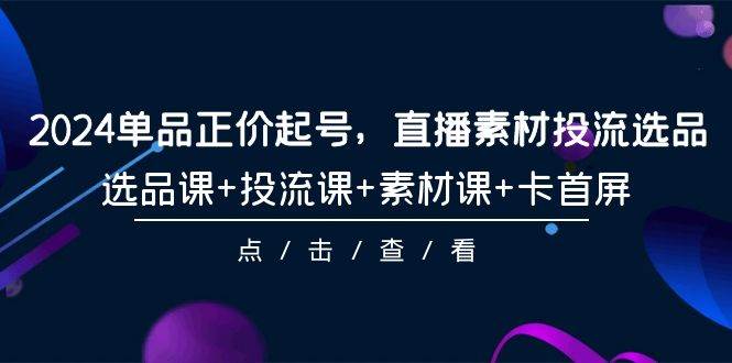 2024单品正价起号，直播素材投流选品，选品课+投流课+素材课+卡首屏-101节_思维有课