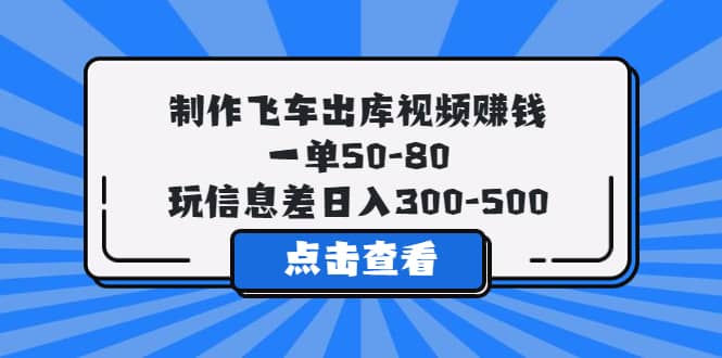 制作飞车出库视频赚钱，一单50-80，玩信息差日入300-500_思维有课