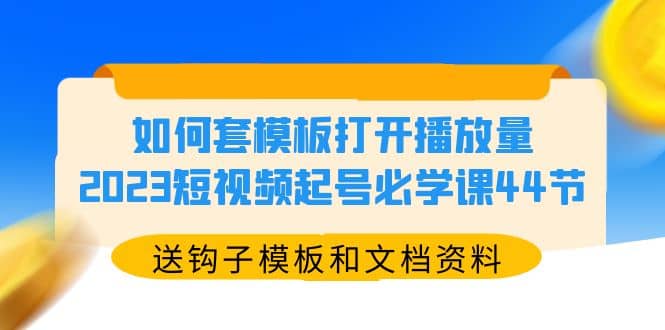 如何套模板打开播放量，2023短视频起号必学课44节（送钩子模板和文档资料）_思维有课