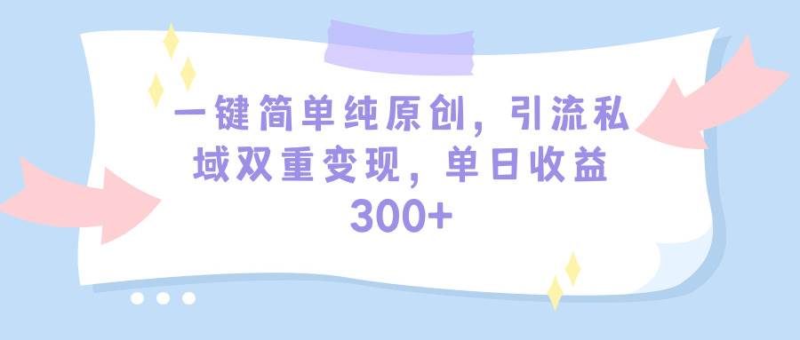 一键简单纯原创，引流私域双重变现，单日收益300+（教程+素材）_网创工坊