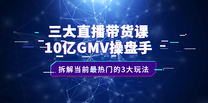 三大直播带货课：10亿GMV操盘手，拆解当前最热门的3大玩法_思维有课