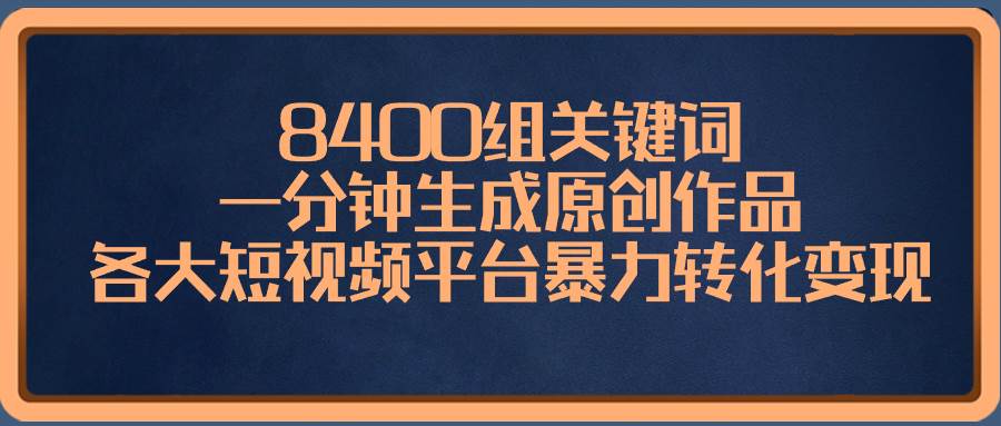 8400组关键词，一分钟生成原创作品，各大短视频平台暴力转化变现_思维有课