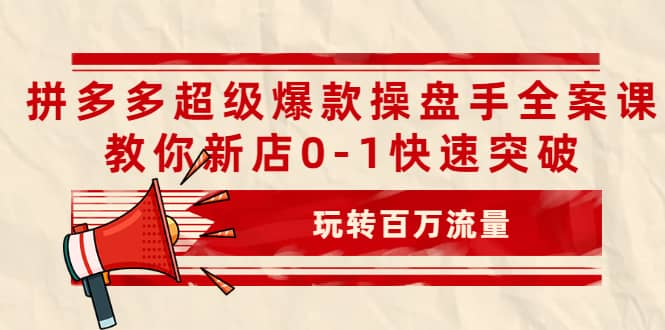 拼多多超级爆款操盘手全案课，教你新店0-1快速突破，玩转百万流量_网创工坊