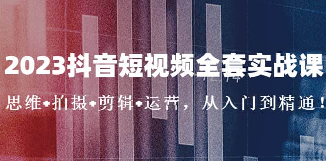 2023抖音短视频全套实战课：思维+拍摄+剪辑+运营，从入门到精通_思维有课