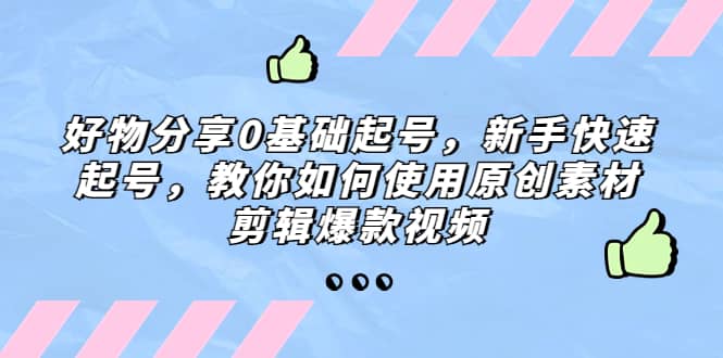 好物分享0基础起号，新手快速起号，教你如何使用原创素材剪辑爆款视频_思维有课