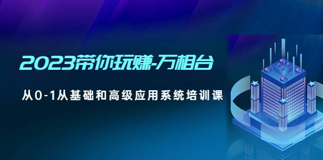 2023带你玩赚-万相台，从0-1从基础和高级应用系统培训课_思维有课