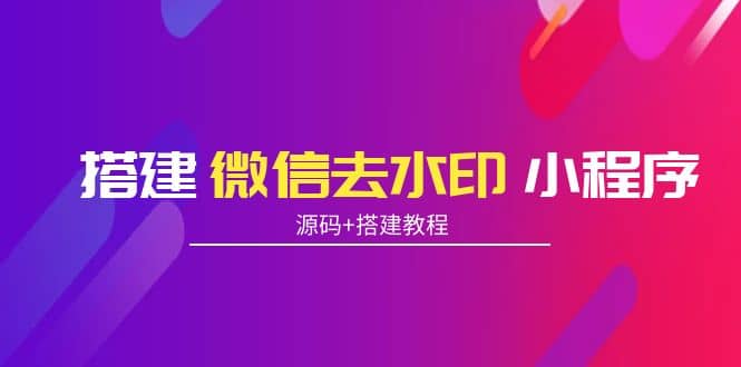 搭建微信去水印小程序 带流量主【源码+搭建教程】_思维有课