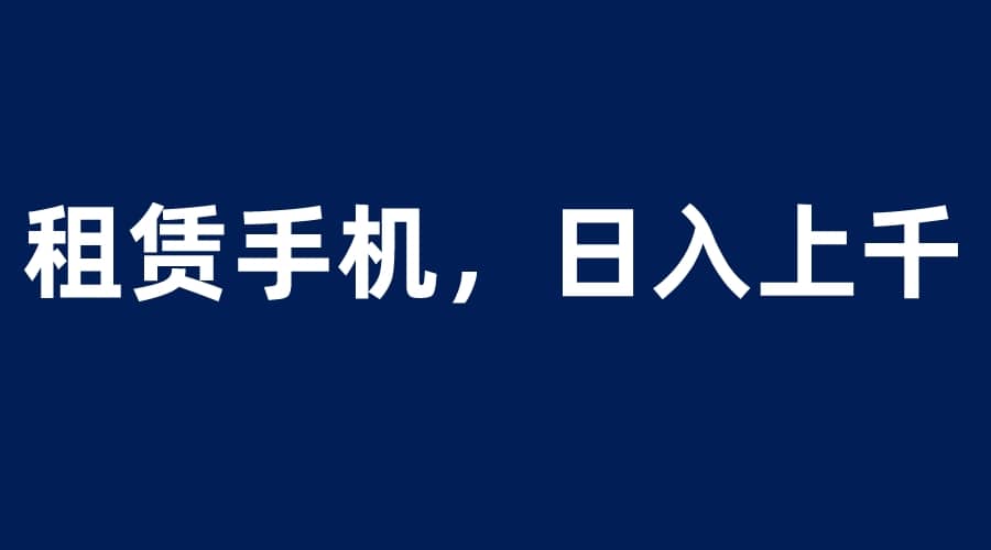 租赁手机蓝海项目，轻松到日入上千，小白0成本直接上手_思维有课