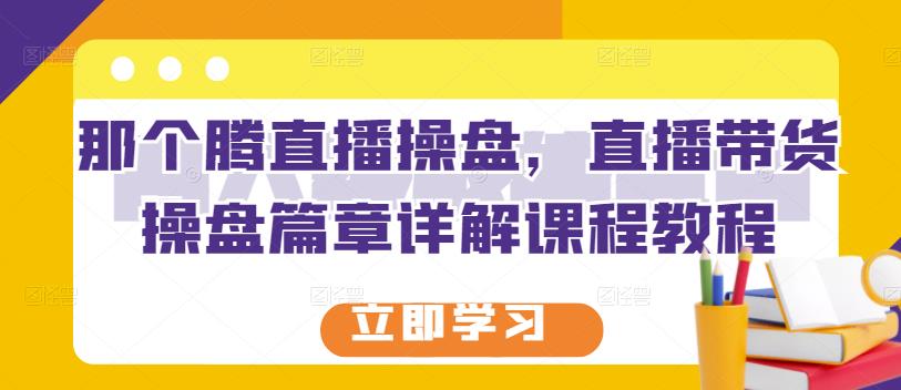 那个腾直播操盘，直播带货操盘篇章详解课程教程_思维有课