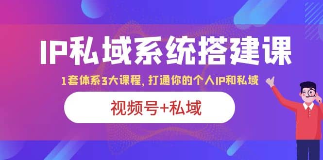 IP私域 系统搭建课，视频号+私域 1套 体系 3大课程，打通你的个人ip私域_思维有课