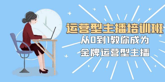 运营型主播培训班：从0到1教你成为金牌运营型主播（25节课）_思维有课