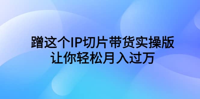 蹭这个IP切片带货实操版，让你轻松月入过万（教程+素材）_思维有课