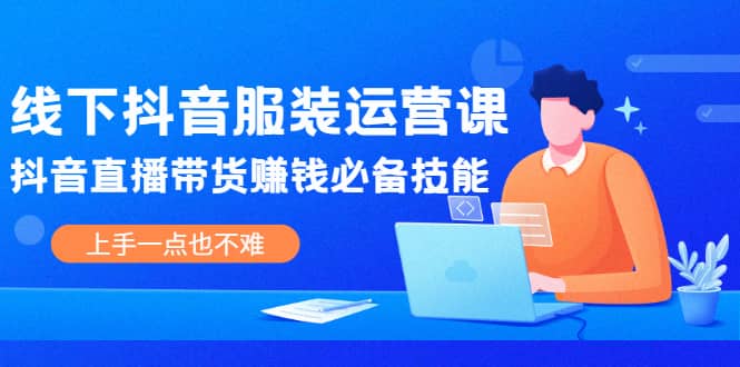 线下抖音服装运营课，抖音直播带货赚钱必备技能，上手一点也不难_思维有课