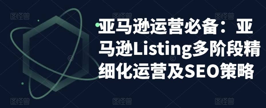 亚马逊2023运营实操：亚马逊Listing多阶段/精细化运营及SEO策略_思维有课