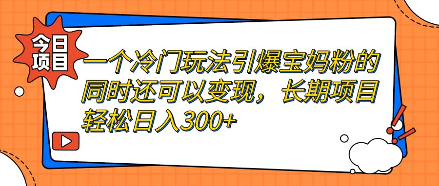 一个冷门玩法引爆宝妈粉的同时还可以变现，长期项目轻松日入300+_思维有课