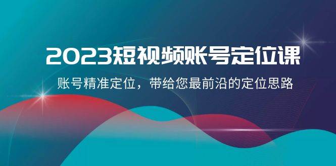 2023短视频账号-定位课，账号精准定位，带给您最前沿的定位思路（21节课）_思维有课