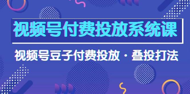 视频号付费投放系统课，视频号豆子付费投放·叠投打法（高清视频课）_思维有课