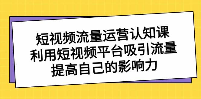 短视频流量-运营认知课，利用短视频平台吸引流量，提高自己的影响力_思维有课