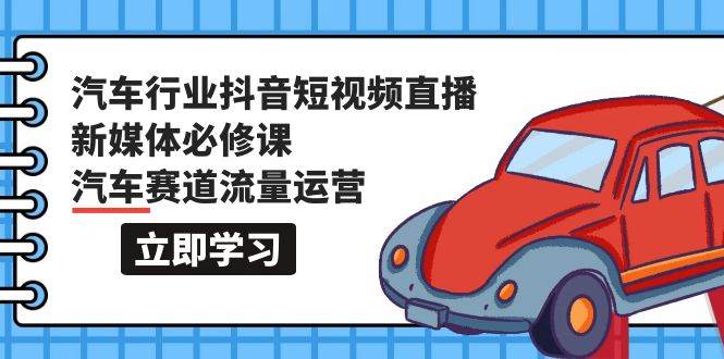 汽车行业 抖音短视频-直播新媒体必修课，汽车赛道流量运营（118节课）_思维有课