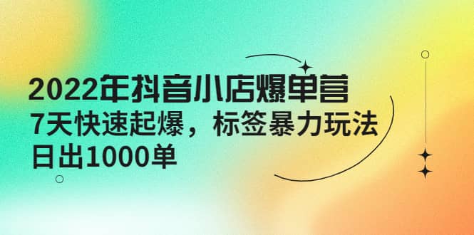 2022年抖音小店爆单营【更新10月】 7天快速起爆 标签玩法_思维有课