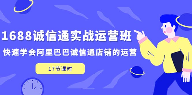 1688诚信通实战运营班，快速学会阿里巴巴诚信通店铺的运营(17节课)_思维有课