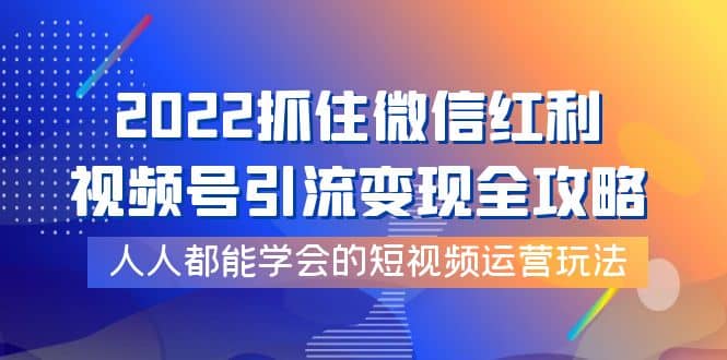 2022抓住微信红利，视频号引流变现全攻略，人人都能学会的短视频运营玩法_思维有课