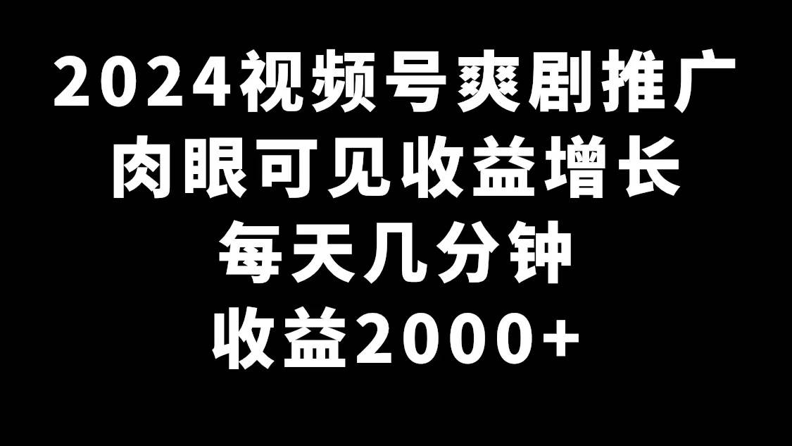 2024视频号爽剧推广，肉眼可见的收益增长，每天几分钟收益2000+_思维有课