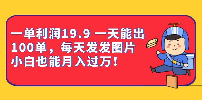 一单利润19.9 一天能出100单，每天发发图片 小白也能月入过万（教程+资料）_思维有课