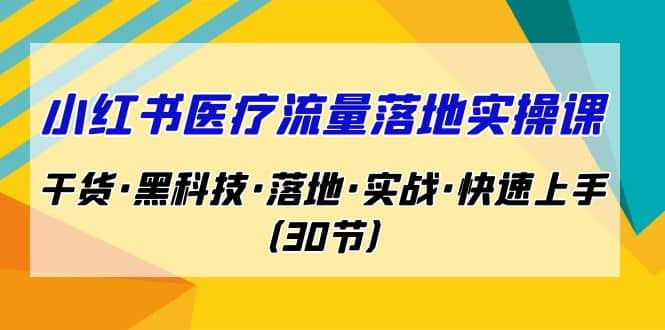 小红书·医疗流量落地实操课，干货·黑科技·落地·实战·快速上手（30节）_思维有课