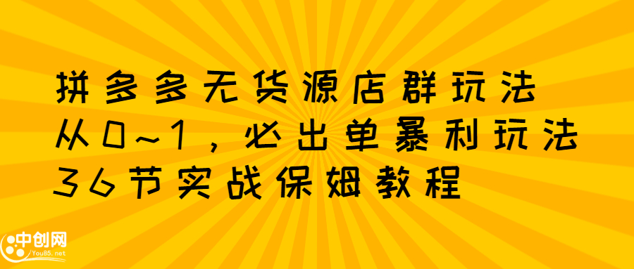 拼多多无货源店群玩法：从0~1，36节实战保姆教程，​极速起店必出单_思维有课