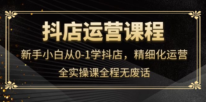 抖店运营，新手小白从0-1学抖店，精细化运营，全实操课全程无废话_思维有课