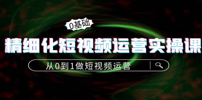 精细化短视频运营实操课，从0到1做短视频运营：算法篇+定位篇+内容篇_思维有课