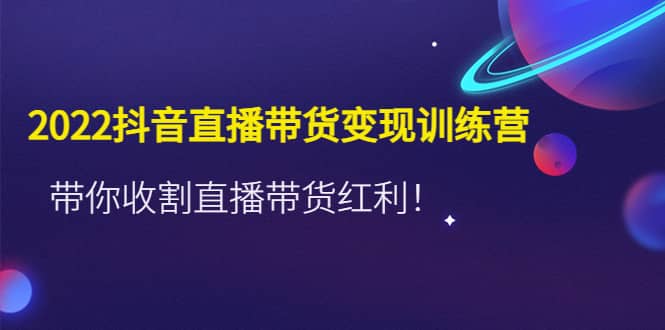 2022抖音直播带货变现训练营，带你收割直播带货红利_思维有课