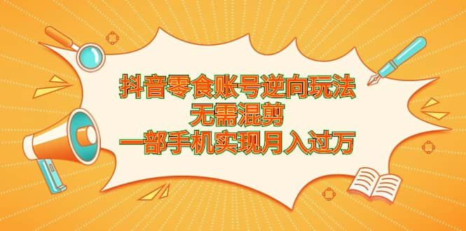 抖音零食账号逆向玩法，无需混剪，一部手机实现月入过万_思维有课