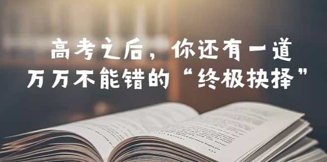 某公众号付费文章——高考-之后，你还有一道万万不能错的“终极抉择”_思维有课