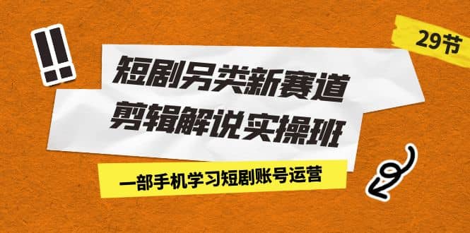 短剧另类新赛道剪辑解说实操班：一部手机学习短剧账号运营（29节 价值500）_思维有课