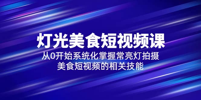 2023灯光-美食短视频课，从0开始系统化掌握常亮灯拍摄美食短视频的相关技能_思维有课