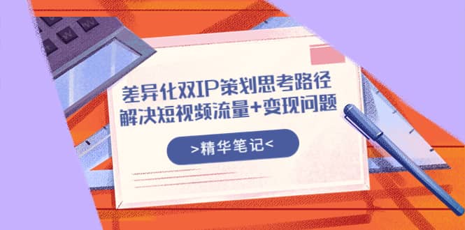 差异化双IP策划思考路径，解决短视频流量+变现问题（精华笔记）_思维有课