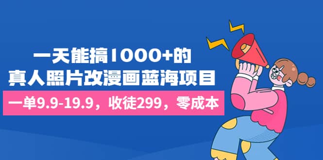 一天能搞1000+的，真人照片改漫画蓝海项目，一单9.9-19.9，收徒299，零成本_思维有课