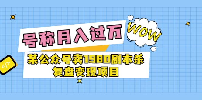 某公众号卖1980剧本杀复盘变现项目，号称月入10000+这两年非常火_网创工坊