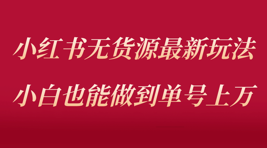 小红书无货源最新螺旋起号玩法，电商小白也能做到单号上万（收费3980）_思维有课