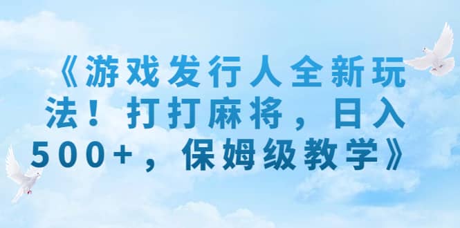 《游戏发行人全新玩法！打打麻将，日入500+，保姆级教学》_思维有课