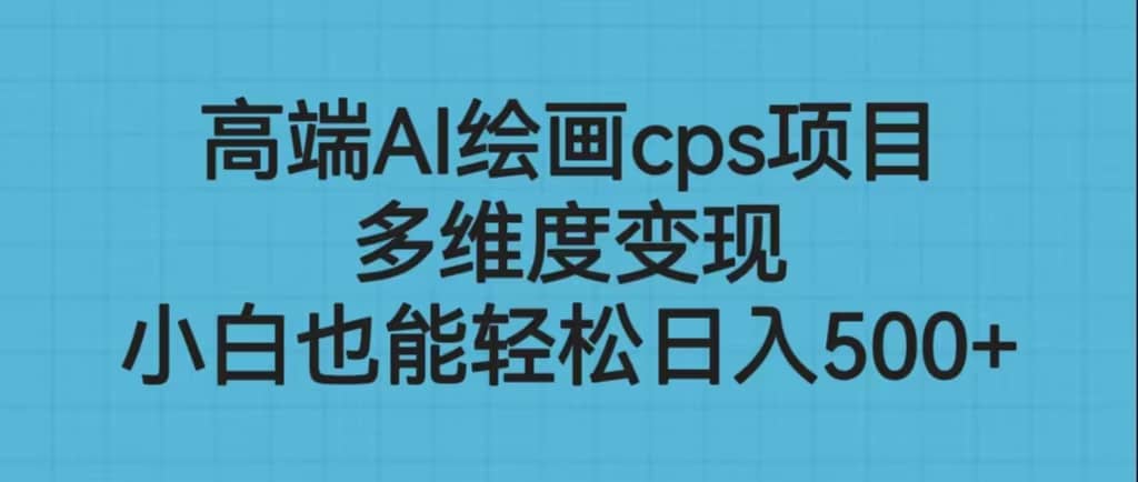 高端AI绘画cps项目，多维度变现，小白也能轻松日入500+_思维有课