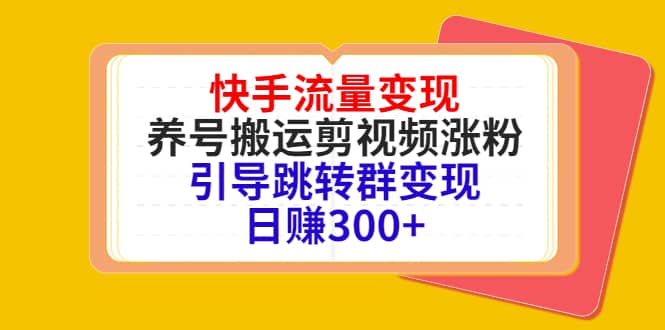 快手流量变现，养号搬运剪视频涨粉，引导跳转群变现日赚300+_思维有课