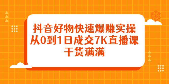 抖音好物快速爆赚实操，从0到1日成交7K直播课，干货满满_思维有课